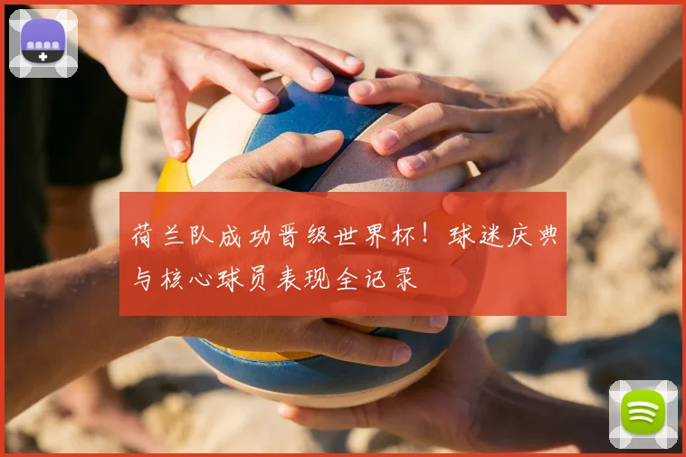 荷兰队成功晋级世界杯！球迷庆典与核心球员表现全记录
