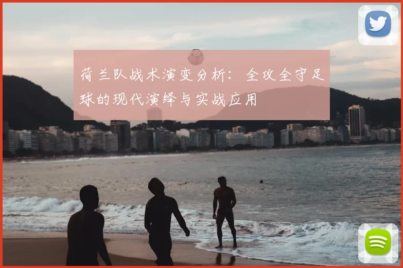 荷兰队战术演变分析：全攻全守足球的现代演绎与实战应用