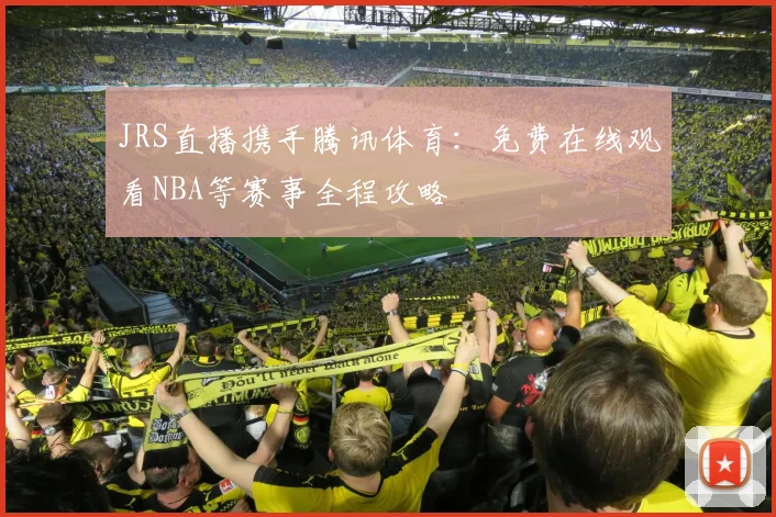 JRS直播携手腾讯体育：免费在线观看NBA等赛事全程攻略