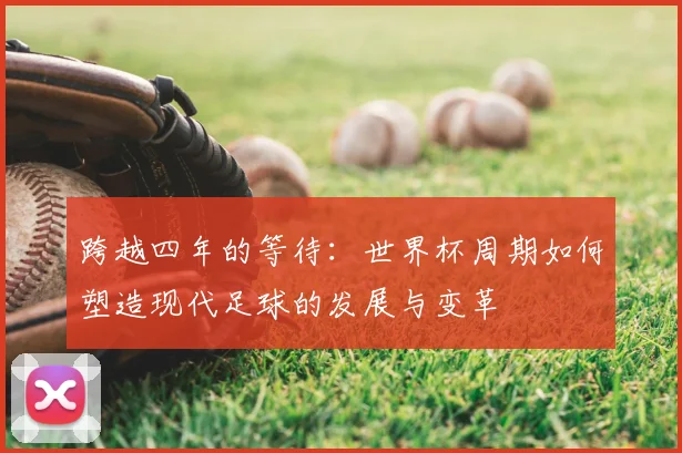 跨越四年的等待：世界杯周期如何塑造现代足球的发展与变革