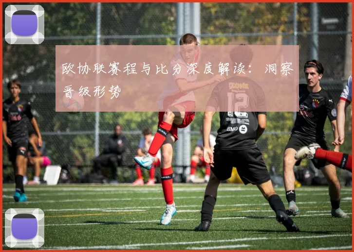 欧协联赛程与比分深度解读：洞察晋级形势