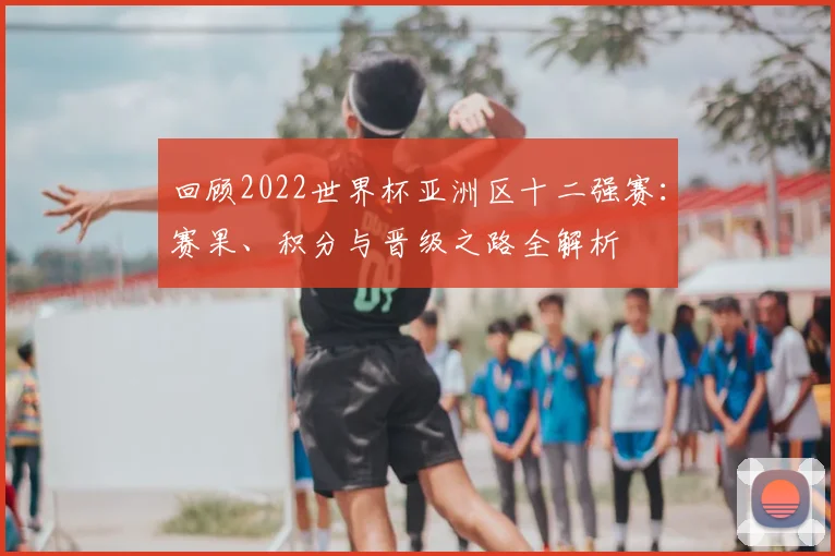 回顾2022世界杯亚洲区十二强赛：赛果、积分与晋级之路全解析