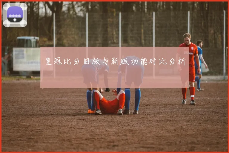 皇冠比分旧版与新版功能对比分析