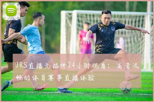 JRS直播无插件24小时观看：高清流畅的体育赛事直播体验