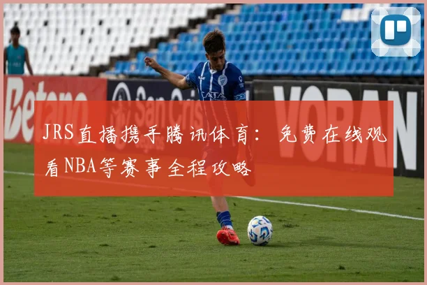 JRS直播携手腾讯体育：免费在线观看NBA等赛事全程攻略