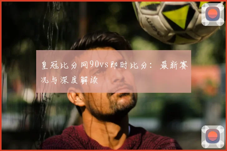 皇冠比分网90vs即时比分：最新赛况与深度解读