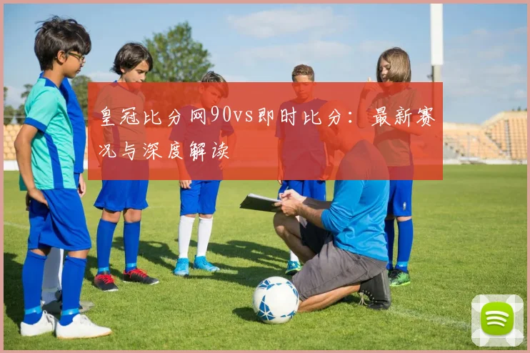 皇冠比分网90vs即时比分：最新赛况与深度解读