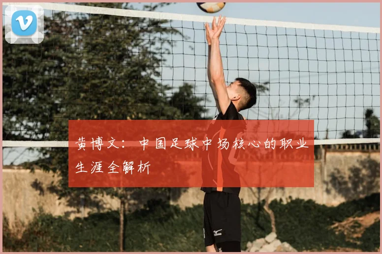 黄博文：中国足球中场核心的职业生涯全解析