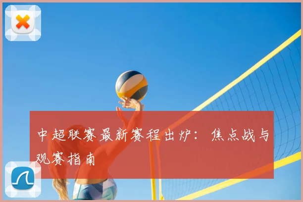 中超联赛最新赛程出炉:焦点战与观赛指南
